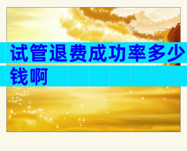 试管退费成功率多少钱啊