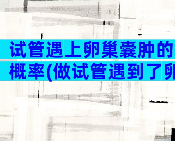 试管遇上卵巢囊肿的概率(做试管遇到了卵巢囊肿)