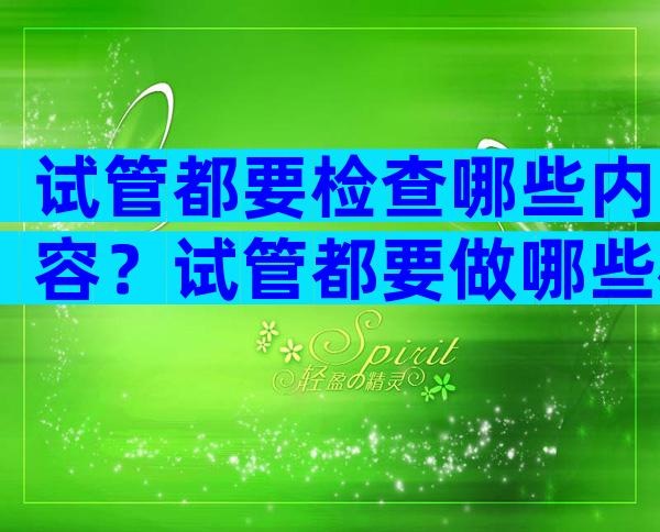 试管都要检查哪些内容？试管都要做哪些检查？