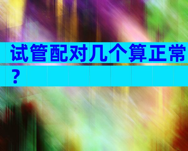试管配对几个算正常？