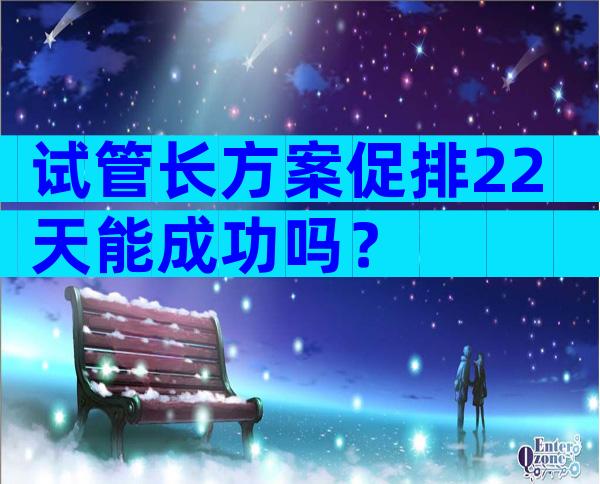 试管长方案促排22天能成功吗？