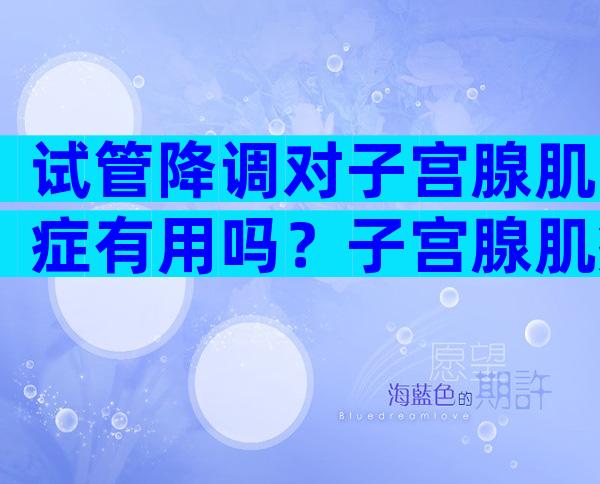 试管降调对子宫腺肌症有用吗？子宫腺肌症降调后人工周期流程