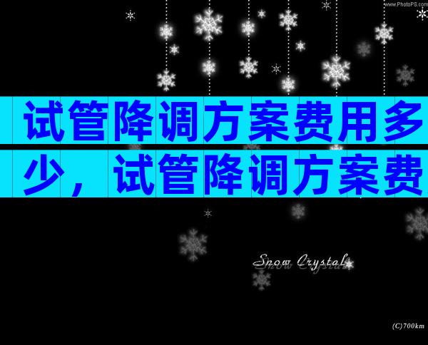 试管降调方案费用多少，试管降调方案费用多少钱