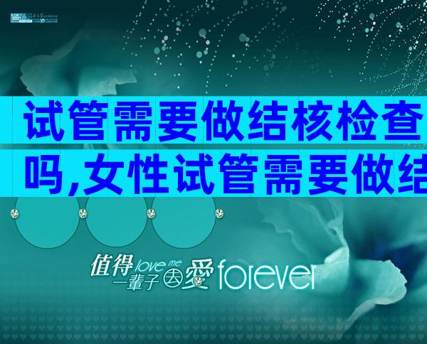 试管需要做结核检查吗,女性试管需要做结核检查吗
