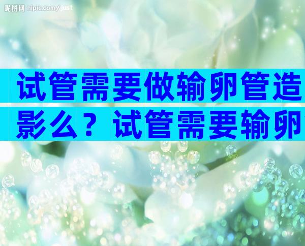 试管需要做输卵管造影么？试管需要输卵管造影吗？