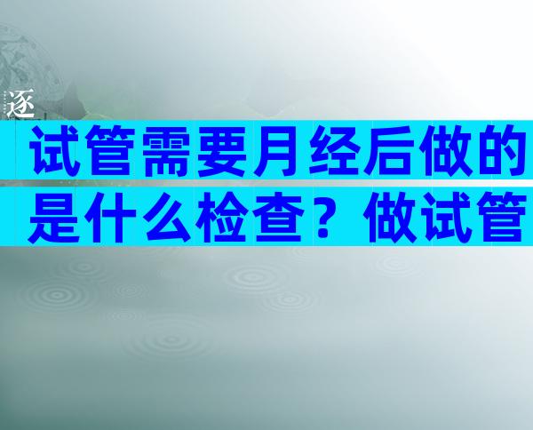 试管需要月经后做的是什么检查？做试管需要月经期间检查什么？