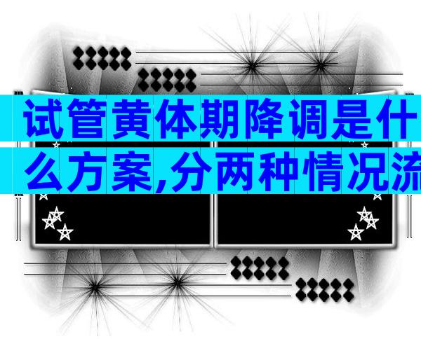 试管黄体期降调是什么方案,分两种情况流程时间有差异