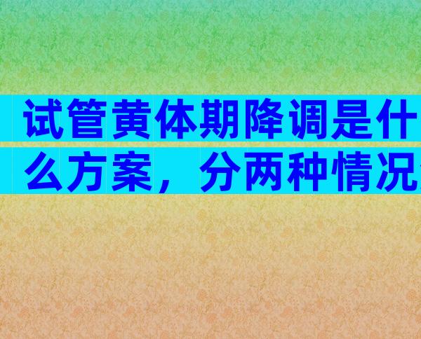 试管黄体期降调是什么方案，分两种情况流程时间有差异