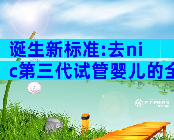 诞生新标准:去nic第三代试管婴儿的全新条件!