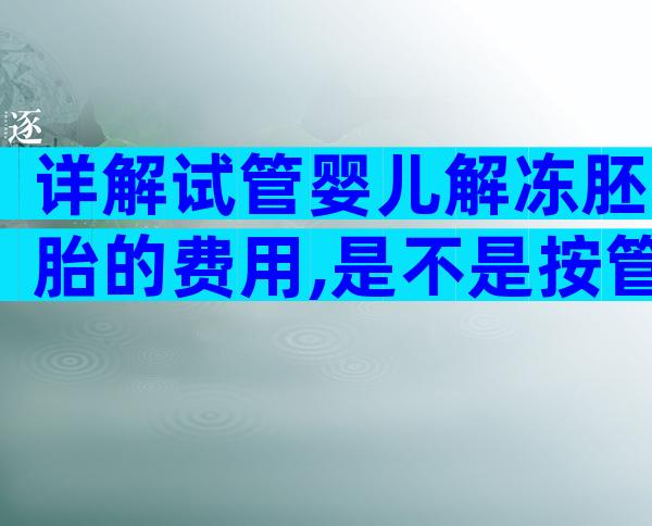 详解试管婴儿解冻胚胎的费用,是不是按管收费明明白白