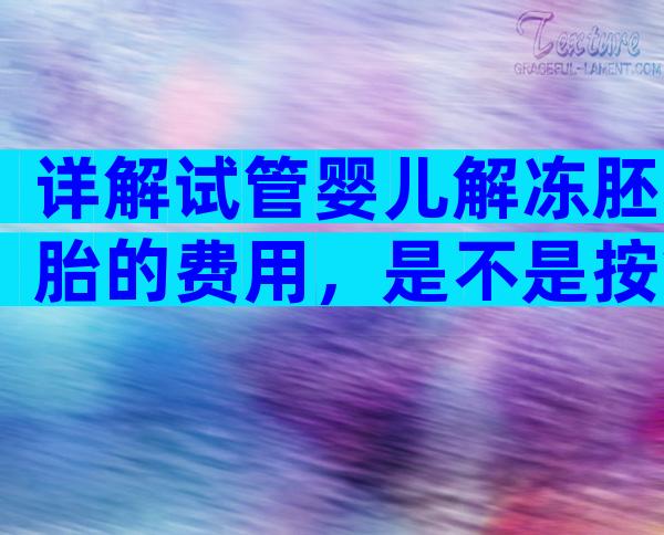 详解试管婴儿解冻胚胎的费用，是不是按管收费明明白白