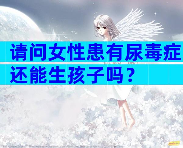 请问女性患有尿毒症还能生孩子吗？