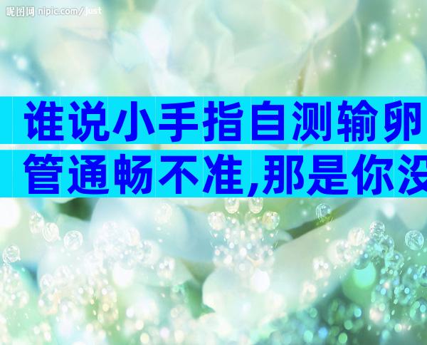 谁说小手指自测输卵管通畅不准,那是你没用对自查方法