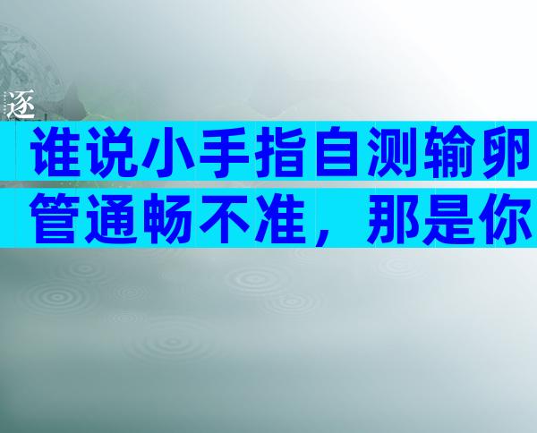 谁说小手指自测输卵管通畅不准，那是你没用对自查方法