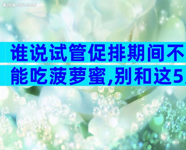 谁说试管促排期间不能吃菠萝蜜,别和这5大东西一起吃就行