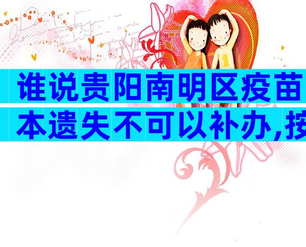 谁说贵阳南明区疫苗本遗失不可以补办,按流程最快当天领证