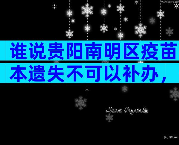 谁说贵阳南明区疫苗本遗失不可以补办，按流程最快当天领证