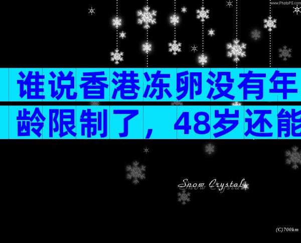 谁说香港冻卵没有年龄限制了，48岁还能不能做要早知