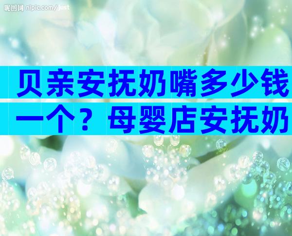 贝亲安抚奶嘴多少钱一个？母婴店安抚奶嘴多少钱？