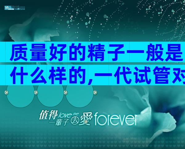 质量好的精子一般是什么样的,一代试管对精子的要求