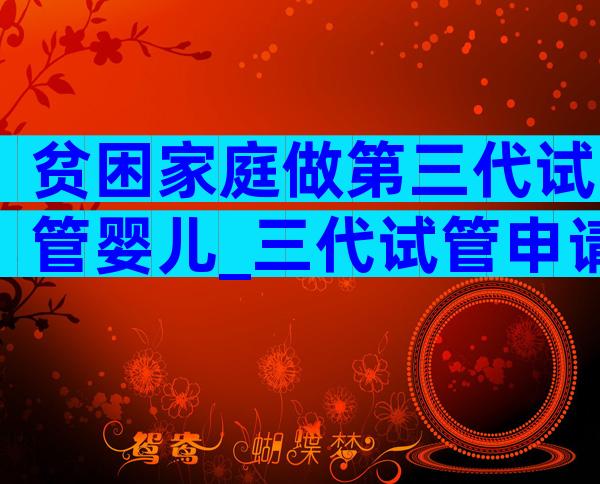 贫困家庭做第三代试管婴儿_三代试管申请条件
