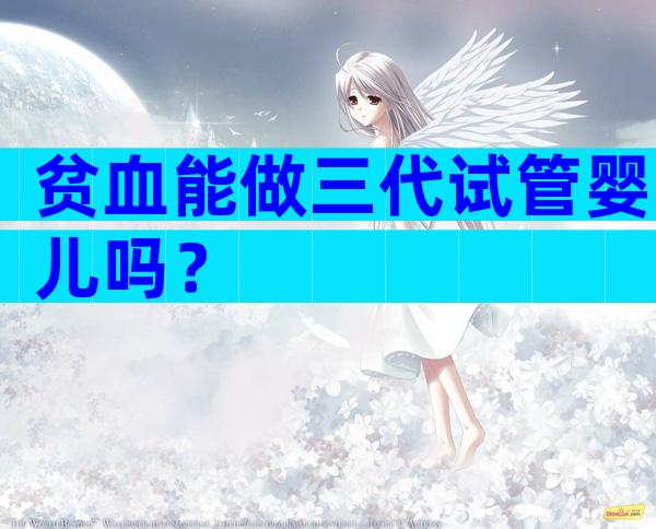 贫血能做三代试管婴儿吗？