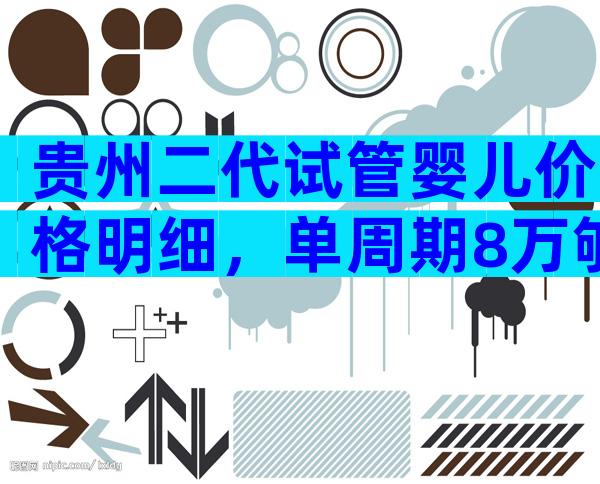 贵州二代试管婴儿价格明细，单周期8万够吗？