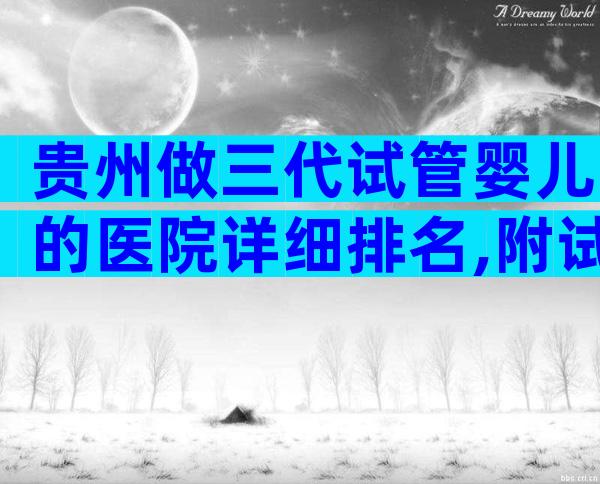 贵州做三代试管婴儿的医院详细排名,附试管婴儿机构明细