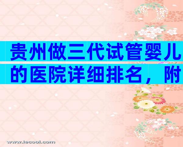 贵州做三代试管婴儿的医院详细排名，附试管婴儿机构明细