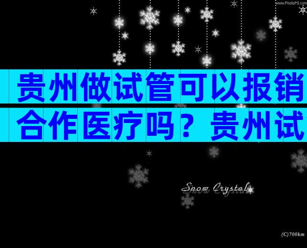 贵州做试管可以报销合作医疗吗？贵州试管婴儿补贴政策