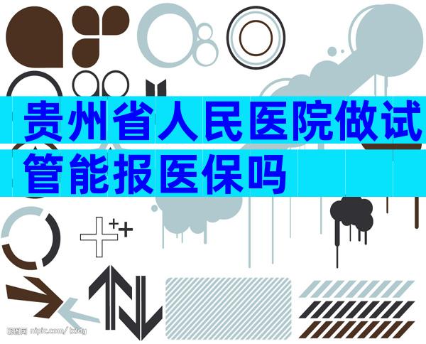 贵州省人民医院做试管能报医保吗