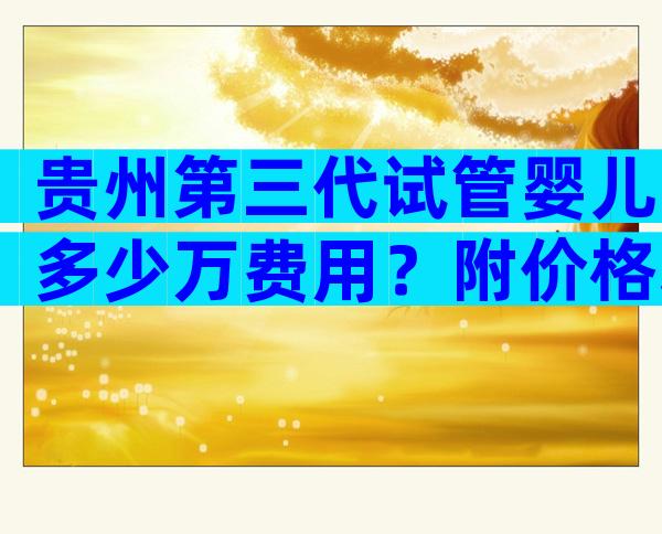 贵州第三代试管婴儿多少万费用？附价格表！