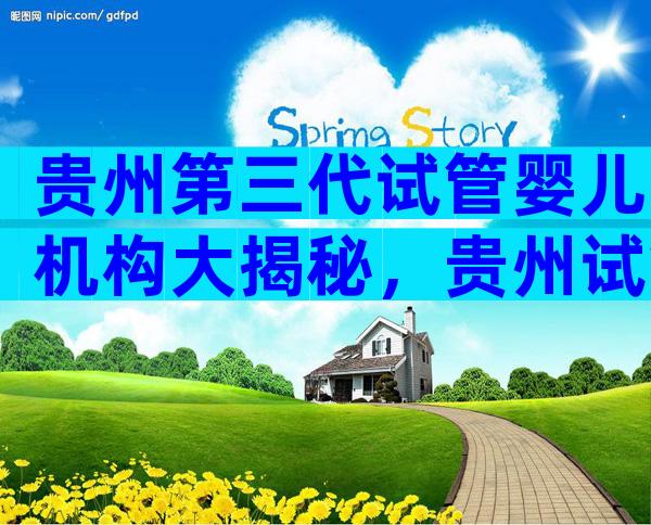 贵州第三代试管婴儿机构大揭秘，贵州试管机构哪几家好？