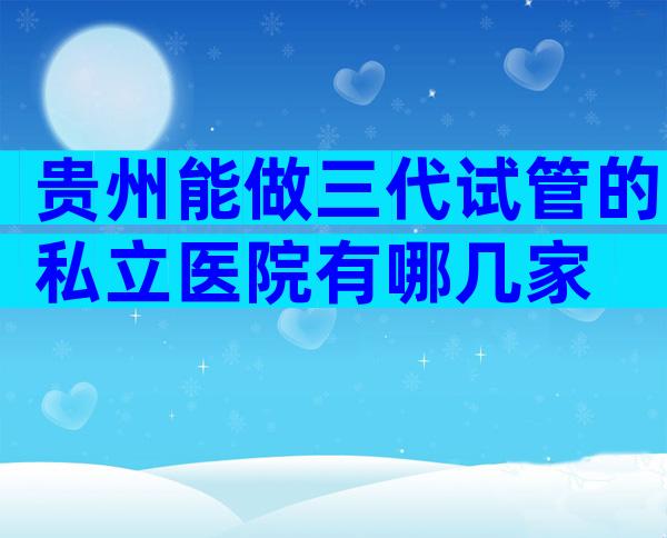 贵州能做三代试管的私立医院有哪几家