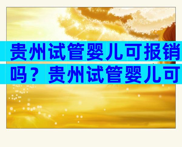贵州试管婴儿可报销吗？贵州试管婴儿可报销吗？
