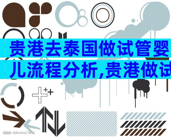 贵港去泰国做试管婴儿流程分析,贵港做试管婴儿成功率高吗