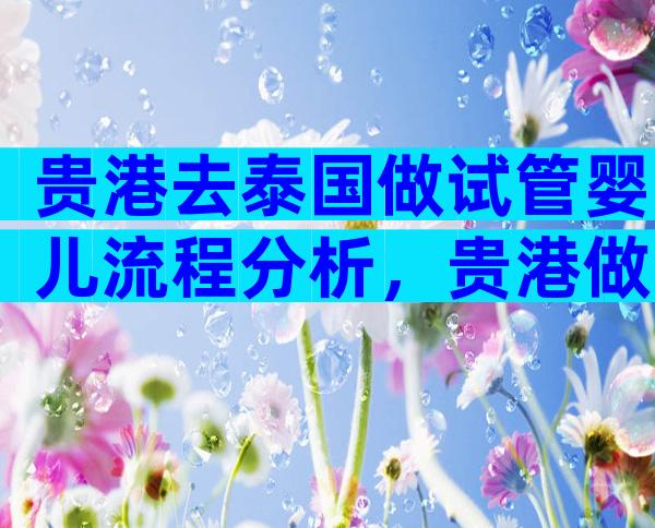 贵港去泰国做试管婴儿流程分析，贵港做试管婴儿成功率高吗