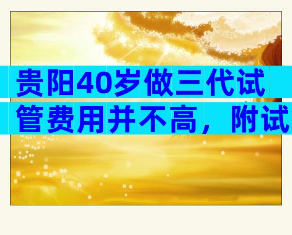 贵阳40岁做三代试管费用并不高，附试管婴儿费用成功率