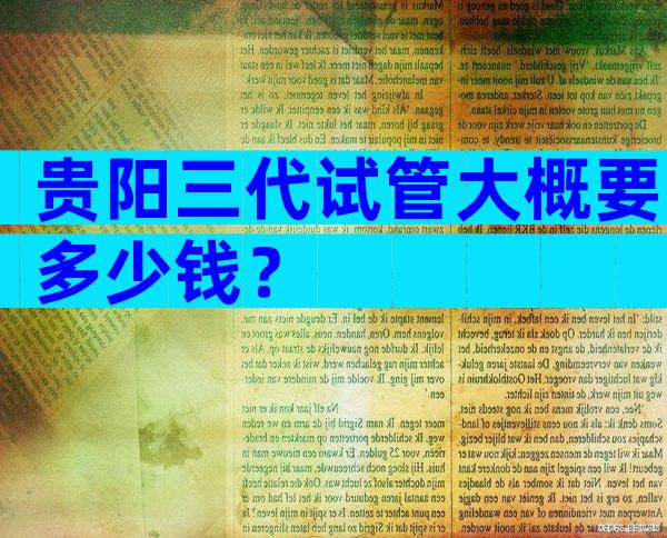 贵阳三代试管大概要多少钱？