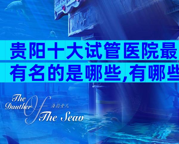 贵阳十大试管医院最有名的是哪些,有哪些骗局