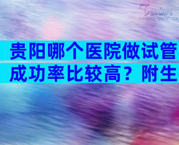 贵阳哪个医院做试管成功率比较高？附生殖试管机构参考