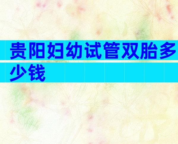 贵阳妇幼试管双胎多少钱