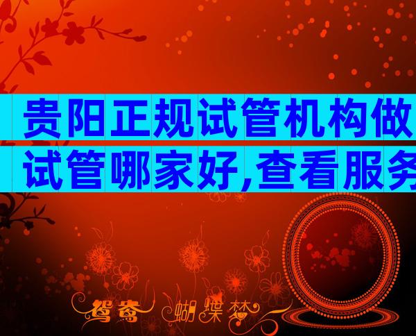 贵阳正规试管机构做试管哪家好,查看服务内容