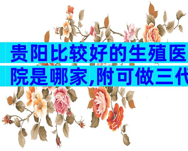 贵阳比较好的生殖医院是哪家,附可做三代试管医院名单