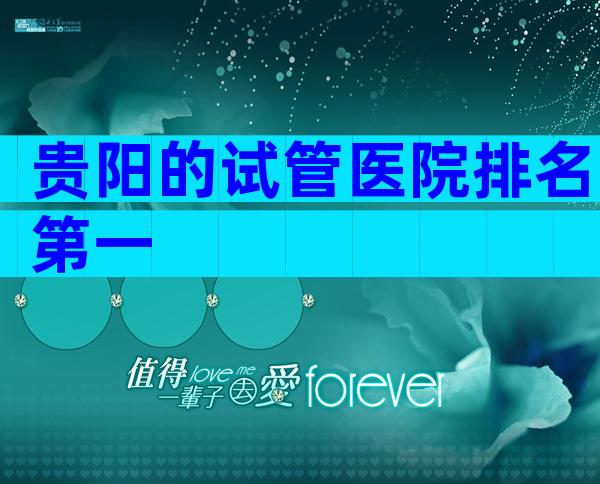 贵阳的试管医院排名第一