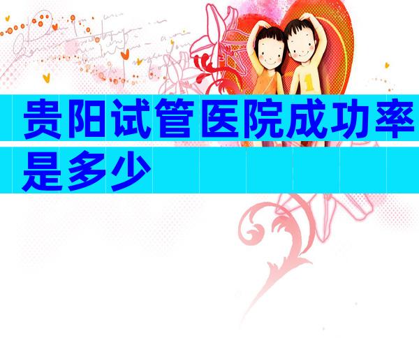 贵阳试管医院成功率是多少