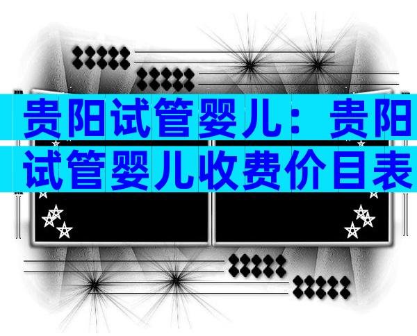 贵阳试管婴儿：贵阳试管婴儿收费价目表一览