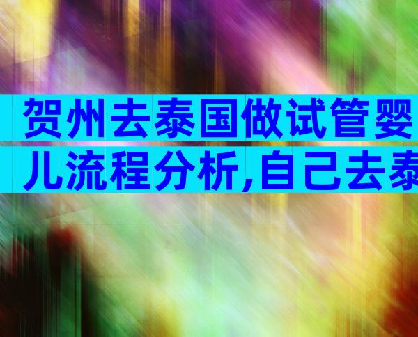 贺州去泰国做试管婴儿流程分析,自己去泰国做试管婴儿过程