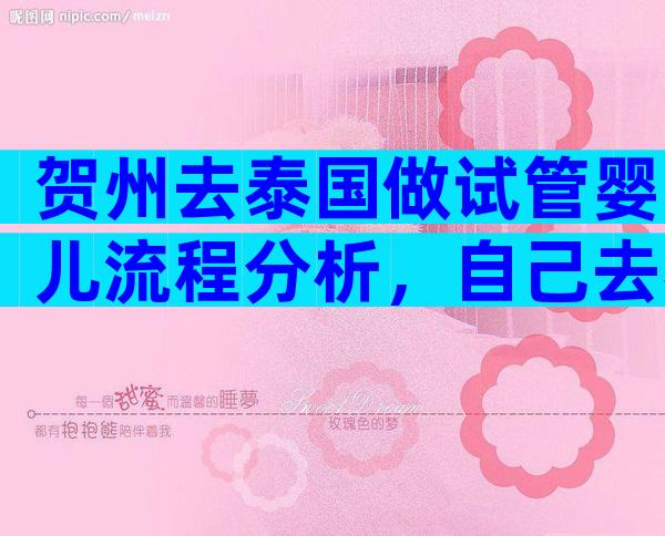 贺州去泰国做试管婴儿流程分析，自己去泰国做试管婴儿过程