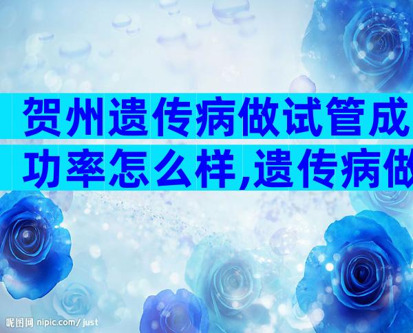 贺州遗传病做试管成功率怎么样,遗传病做试管的成功率及注意事项